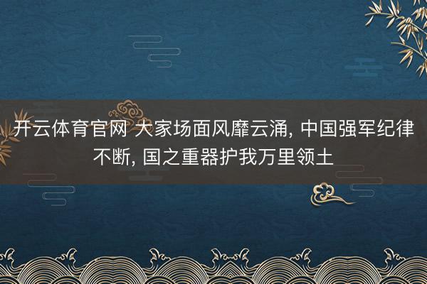 开云体育官网 大家场面风靡云涌, 中国强军纪律不断, 国之重器护我万里领土
