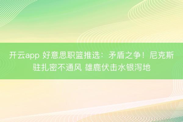 开云app 好意思职篮推选：矛盾之争！尼克斯驻扎密不通风 雄鹿伏击水银泻地