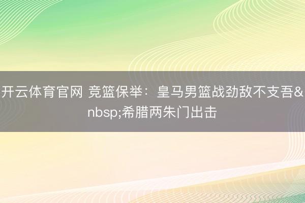开云体育官网 竞篮保举：皇马男篮战劲敌不支吾&nbsp;希腊两朱门出击