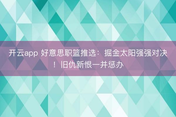 开云app 好意思职篮推选：掘金太阳强强对决！旧仇新恨一并惩办