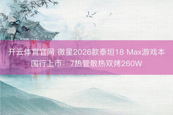 开云体育官网 微星2026款泰坦18 Max游戏本国行上市:7热管散热双烤260W