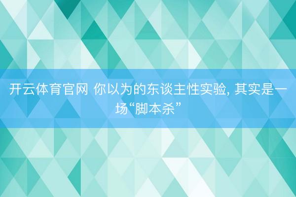 开云体育官网 你以为的东谈主性实验， 其实是一场“脚本杀”