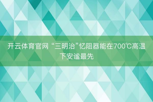 开云体育官网 “三明治”忆阻器能在700℃高温下安谧最先