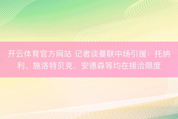 开云体育官方网站 记者谈曼联中场引援:托纳利、施洛特贝克、安德森等均在接洽限度
