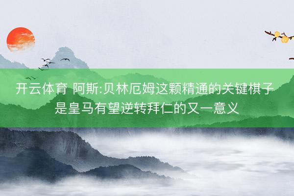 开云体育 阿斯:贝林厄姆这颗精通的关键棋子 是皇马有望逆转拜仁的又一意义