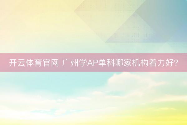 开云体育官网 广州学AP单科哪家机构着力好？