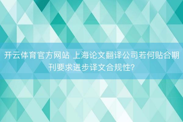 开云体育官方网站 上海论文翻译公司若何贴合期刊要求进步译文合规性？