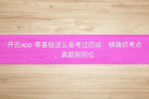 开云app 零基础这么备考过四级：精确抓考点，真题刷到位