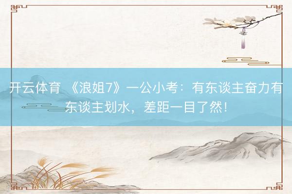 开云体育 《浪姐7》一公小考：有东谈主奋力有东谈主划水，差距一目了然！