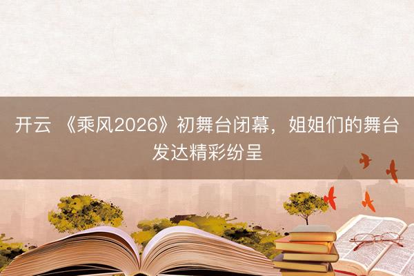 开云 《乘风2026》初舞台闭幕，姐姐们的舞台发达精彩纷呈