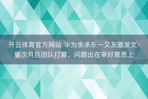 开云体育官方网站 华为余承东一又友圈发文：屡次月旦团队打算，问题出在审好意思上