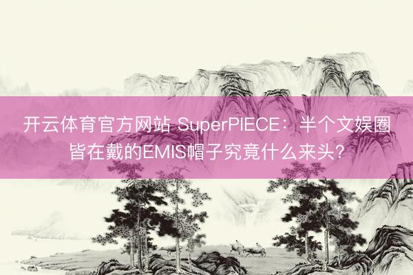 开云体育官方网站 SuperPIECE:半个文娱圈皆在戴的EMIS帽子究竟什么来头?