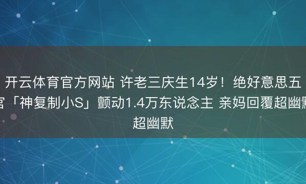 开云体育官方网站 许老三庆生14岁!绝好意思五官「神复制小S」颤动1.4万东说念主 亲妈回覆超幽默