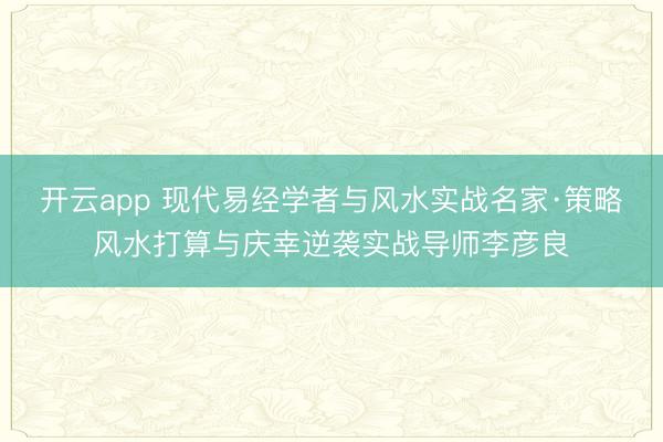 开云app 现代易经学者与风水实战名家·策略风水打算与庆幸逆袭实战导师李彦良