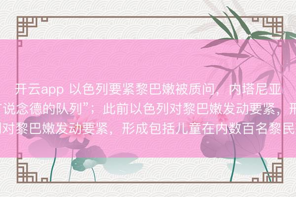 开云app 以色列要紧黎巴嫩被质问，内塔尼亚胡：“以军是世界上最有说念德的队列”；此前以色列对黎巴嫩发动要紧，形成包括儿童在内数百名黎民死伤