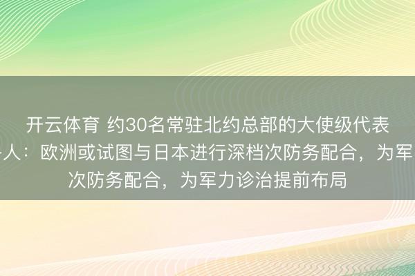 开云体育 约30名常驻北约总部的大使级代表将访谒日本，各人：欧洲或试图与日本进行深档次防务配合，为军力诊治提前布局