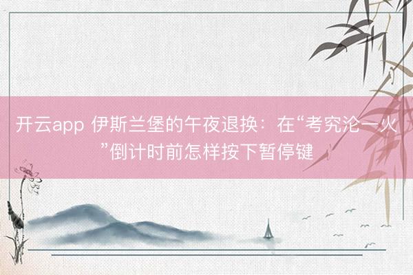 开云app 伊斯兰堡的午夜退换：在“考究沦一火”倒计时前怎样按下暂停键