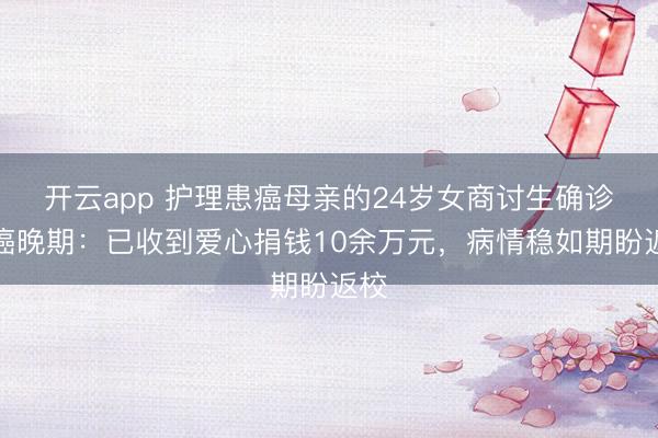 开云app 护理患癌母亲的24岁女商讨生确诊肠癌晚期:已收到爱心捐钱10余万元,病情稳如期盼返校