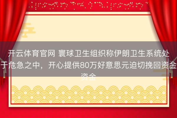 开云体育官网 寰球卫生组织称伊朗卫生系统处于危急之中，开心提供80万好意思元迫切挽回资金