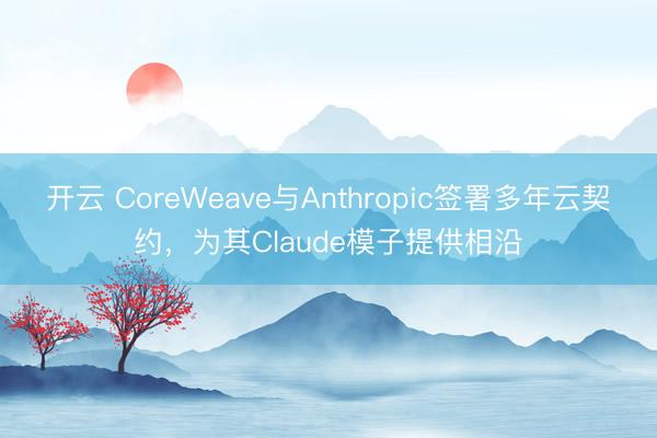 开云 CoreWeave与Anthropic签署多年云契约,为其Claude模子提供相沿