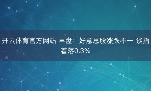 开云体育官方网站 早盘:好意思股涨跌不一 谈指着落0.3%
