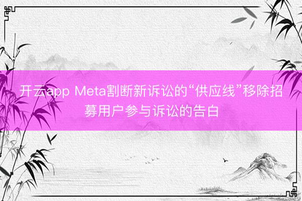 开云app Meta割断新诉讼的“供应线”移除招募用户参与诉讼的告白