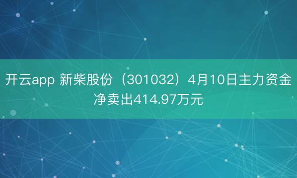 开云app 新柴股份（301032）4月10日主力资金净卖出414.97万元