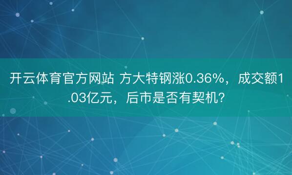 开云体育官方网站 方大特钢涨0.36%，成交额1.03亿元，后市是否有契机？