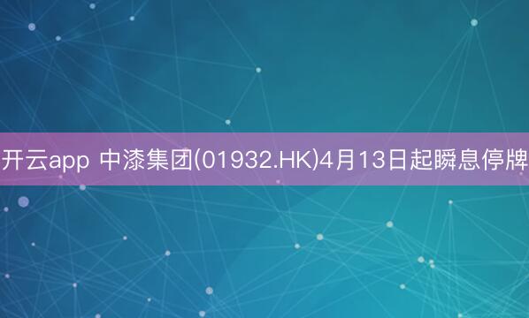 开云app 中漆集团(01932.HK)4月13日起瞬息停牌