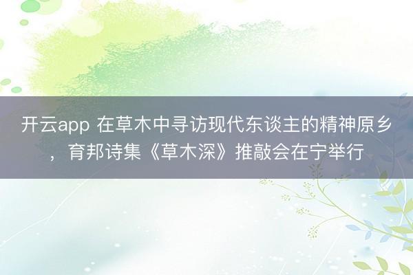 开云app 在草木中寻访现代东谈主的精神原乡,育邦诗集《草木深》推敲会在宁举行
