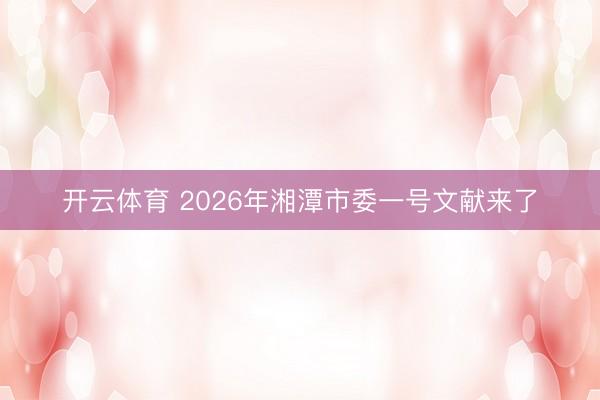 开云体育 2026年湘潭市委一号文献来了