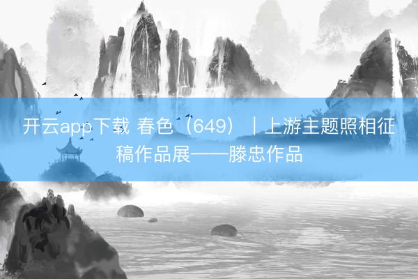 开云app下载 春色(649)|上游主题照相征稿作品展——滕忠作品