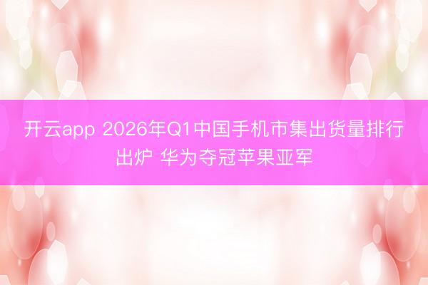 开云app 2026年Q1中国手机市集出货量排行出炉 华为夺冠苹果亚军