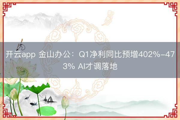 开云app 金山办公:Q1净利同比预增402%-473% AI才调落地