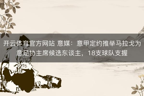 开云体育官方网站 意媒：意甲定约推举马拉戈为意足协主席候选东谈主，18支球队支握