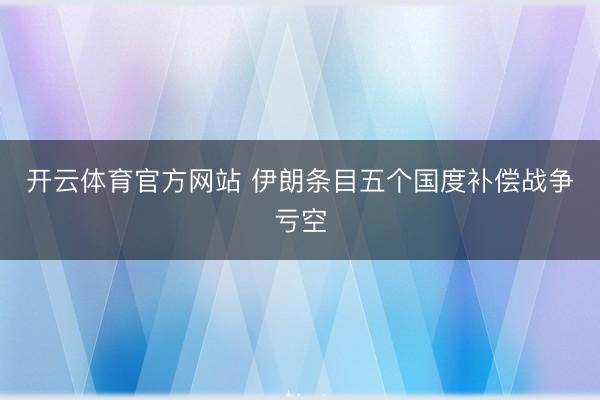 开云体育官方网站 伊朗条目五个国度补偿战争亏空