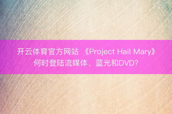 开云体育官方网站 《Project Hail Mary》何时登陆流媒体、蓝光和DVD？