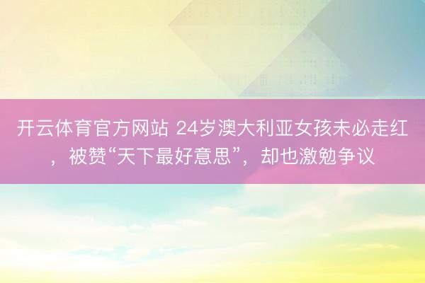 开云体育官方网站 24岁澳大利亚女孩未必走红，被赞“天下最好意思”，却也激勉争议