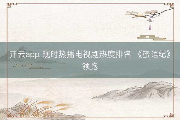 开云app 现时热播电视剧热度排名 《蜜语纪》领跑