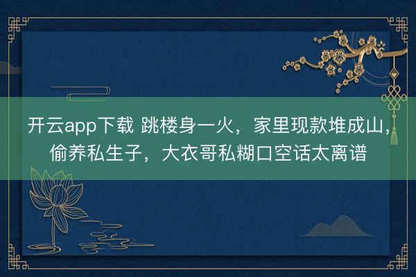 开云app下载 跳楼身一火，家里现款堆成山，偷养私生子，大衣哥私糊口空话太离谱