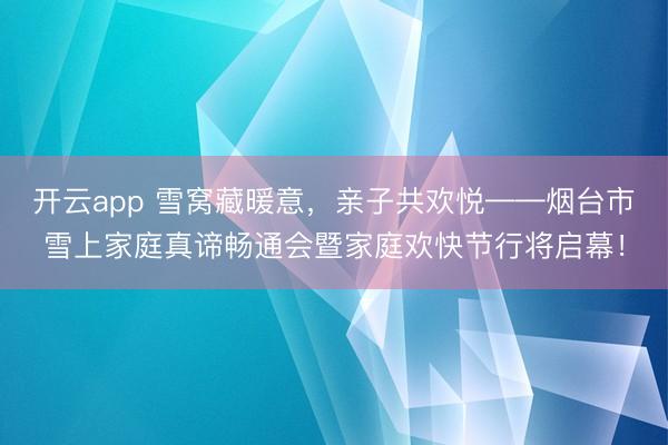 开云app 雪窝藏暖意，亲子共欢悦——烟台市雪上家庭真谛畅通会暨家庭欢快节行将启幕！