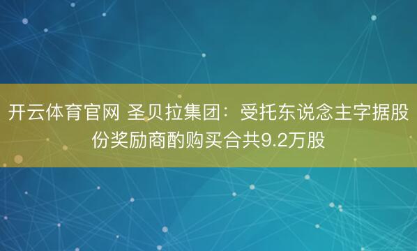 开云体育官网 圣贝拉集团：受托东说念主字据股份奖励商酌购买合共9.2万股