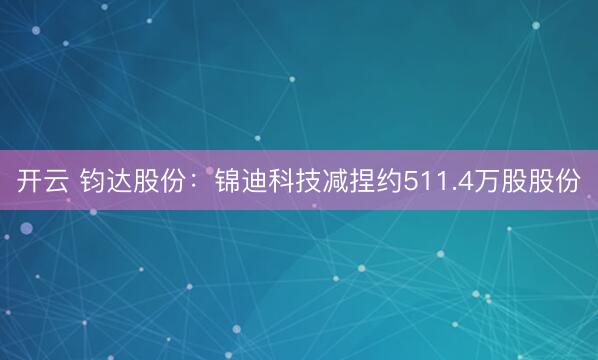 开云 钧达股份：锦迪科技减捏约511.4万股股份