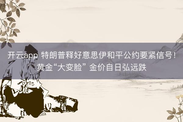 开云app 特朗普释好意思伊和平公约要紧信号！黄金“大变脸” 金价自日弘远跌