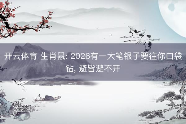 开云体育 生肖鼠: 2026有一大笔银子要往你口袋钻， 避皆避不开