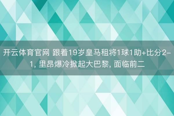 开云体育官网 跟着19岁皇马租将1球1助+比分2-1， 里昂爆冷掀起大巴黎， 面临前二