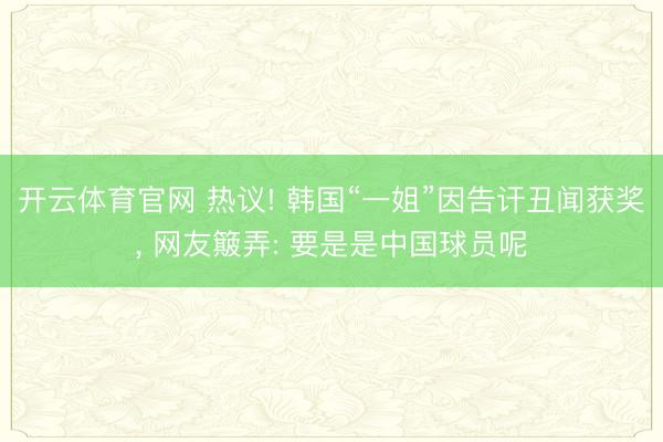 开云体育官网 热议! 韩国“一姐”因告讦丑闻获奖， 网友簸弄: 要是是中国球员呢