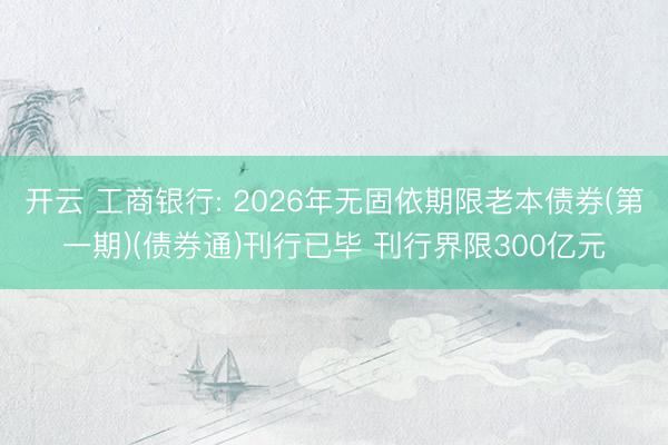 开云 工商银行: 2026年无固依期限老本债券(第一期)(债券通)刊行已毕 刊行界限300亿元