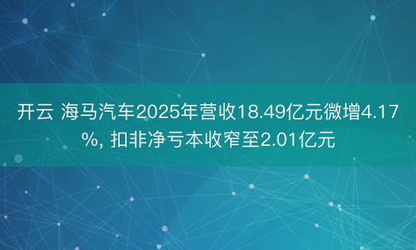 开云 海马汽车2025年营收18.49亿元微增4.17%， 扣非净亏本收窄至2.01亿元