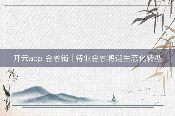 开云app 金融街 | 待业金融将迎生态化转型